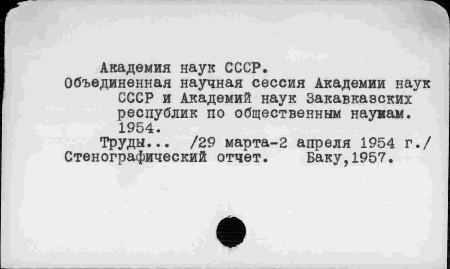 ﻿Академия наук СССР.
Объединенная научная сессия Академии наук СССР и Академий наук Закавказских республик по общественным наукам. 1954.
Труды... /29 марта-2 апреля 1954 г./ Стенографический отчет. Баку,1957.